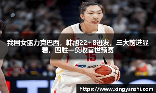 我国女篮力克巴西，韩旭22+8迸发，三大前进显着，四胜一负收官世预赛